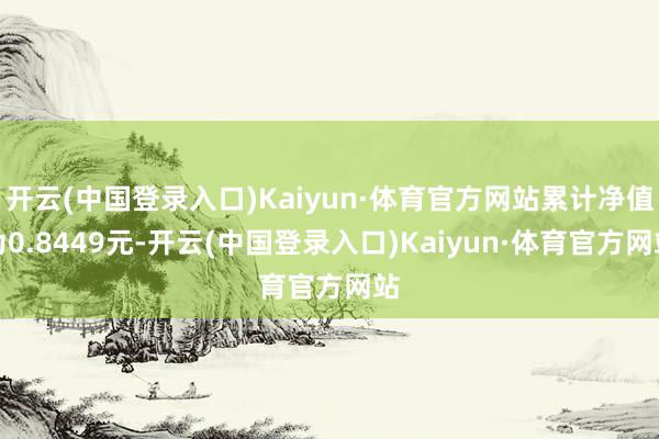 开云(中国登录入口)Kaiyun·体育官方网站累计净值为0.8449元-开云(中国登录入口)Kaiyun·体育官方网站