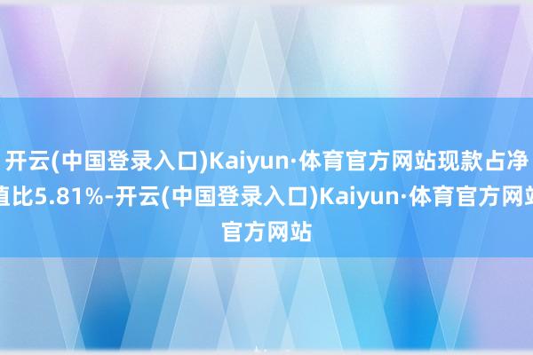 开云(中国登录入口)Kaiyun·体育官方网站现款占净值比5.81%-开云(中国登录入口)Kaiyun·体育官方网站