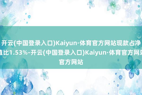 开云(中国登录入口)Kaiyun·体育官方网站现款占净值比1.53%-开云(中国登录入口)Kaiyun·体育官方网站