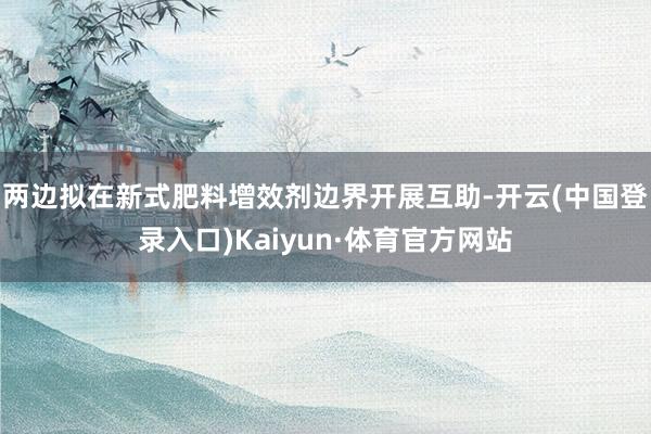 两边拟在新式肥料增效剂边界开展互助-开云(中国登录入口)Kaiyun·体育官方网站