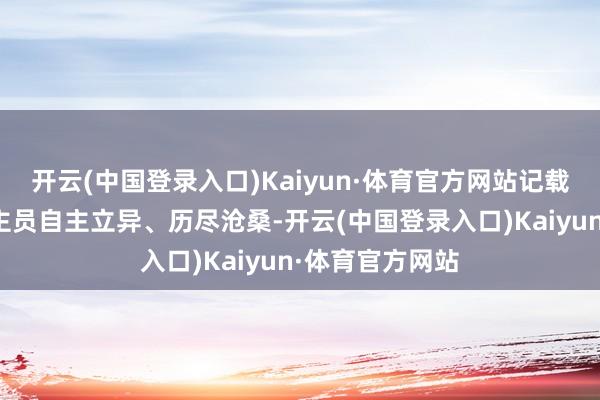 开云(中国登录入口)Kaiyun·体育官方网站记载了科研东说念主员自主立异、历尽沧桑-开云(中国登录入口)Kaiyun·体育官方网站