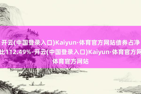 开云(中国登录入口)Kaiyun·体育官方网站债券占净值比112.49%-开云(中国登录入口)Kaiyun·体育官方网站