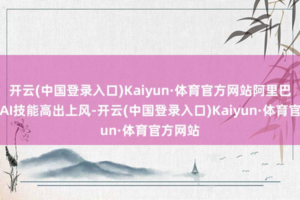 开云(中国登录入口)Kaiyun·体育官方网站阿里巴巴说明AI技能高出上风-开云(中国登录入口)Kaiyun·体育官方网站