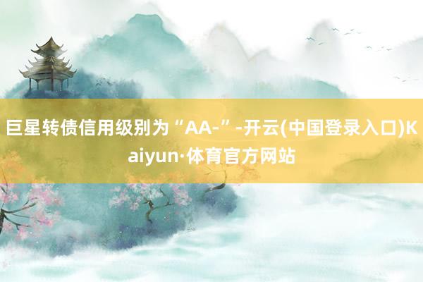 巨星转债信用级别为“AA-”-开云(中国登录入口)Kaiyun·体育官方网站