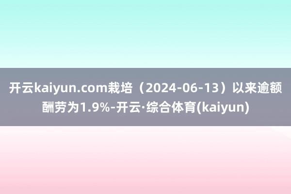 开云kaiyun.com栽培（2024-06-13）以来逾额酬劳为1.9%-开云·综合体育(kaiy