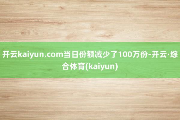 开云kaiyun.com当日份额减少了100万份-开云·综合体育(kaiyun)