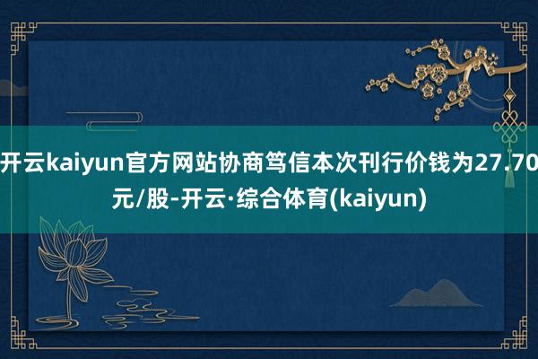 开云kaiyun官方网站协商笃信本次刊行价钱为27.70元/股-开云·综合体育(kaiyun)