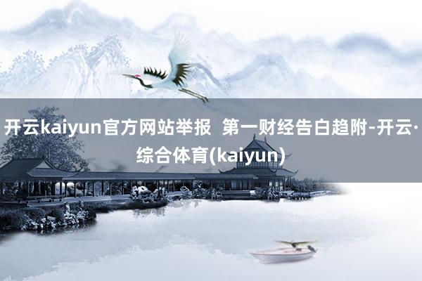 开云kaiyun官方网站举报  第一财经告白趋附-开云·综合体育(kaiyun)