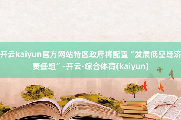 开云kaiyun官方网站特区政府将配置“发展低空经济责任组”-开云·综合体育(kaiyun)