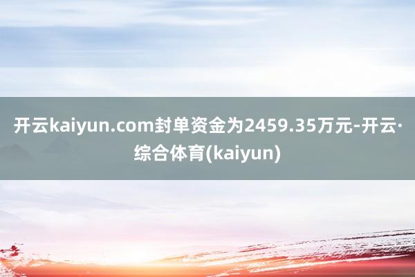 开云kaiyun.com封单资金为2459.35万元-开云·综合体育(kaiyun)