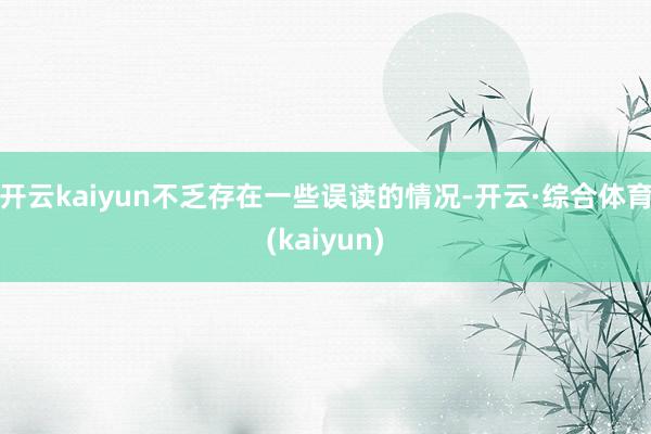 开云kaiyun不乏存在一些误读的情况-开云·综合体育(kaiyun)