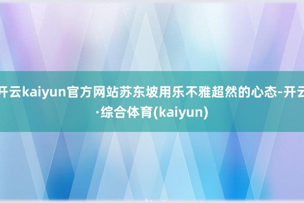 开云kaiyun官方网站苏东坡用乐不雅超然的心态-开云·综合体育(kaiyun)