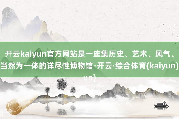 开云kaiyun官方网站是一座集历史、艺术、风气、当然为一体的详尽性博物馆-开云·综合体育(kaiy