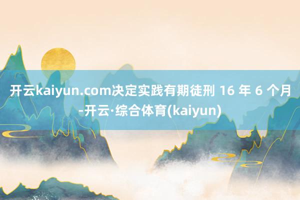 开云kaiyun.com决定实践有期徒刑 16 年 6 个月-开云·综合体育(kaiyun)