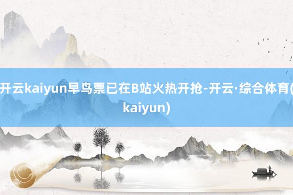 开云kaiyun早鸟票已在B站火热开抢-开云·综合体育(kaiyun)