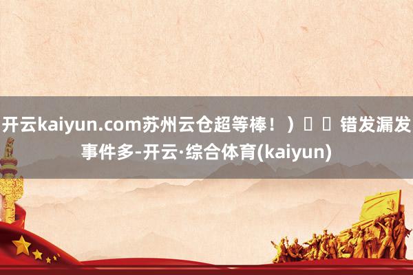 开云kaiyun.com苏州云仓超等棒！）✅✅错发漏发事件多-开云·综合体育(kaiyun)