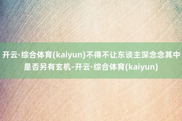 开云·综合体育(kaiyun)不得不让东谈主深念念其中是否另有玄机-开云·综合体育(kaiyun)