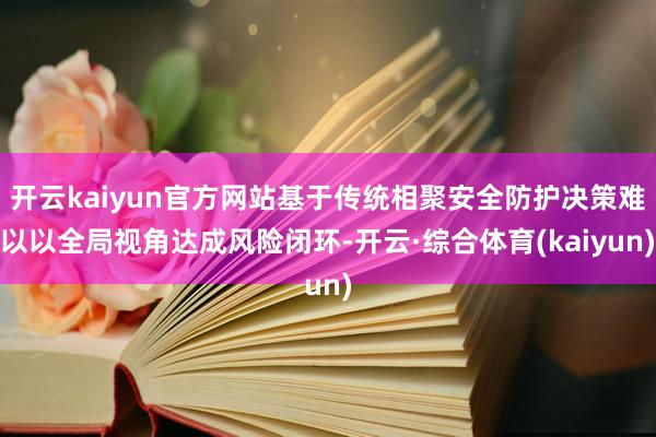 开云kaiyun官方网站基于传统相聚安全防护决策难以以全局视角达成风险闭环-开云·综合体育(kaiy