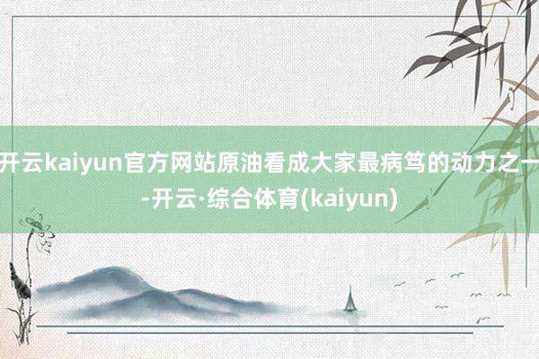 开云kaiyun官方网站原油看成大家最病笃的动力之一-开云·综合体育(kaiyun)