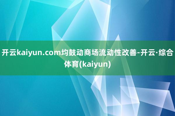 开云kaiyun.com均鼓动商场流动性改善-开云·综合体育(kaiyun)