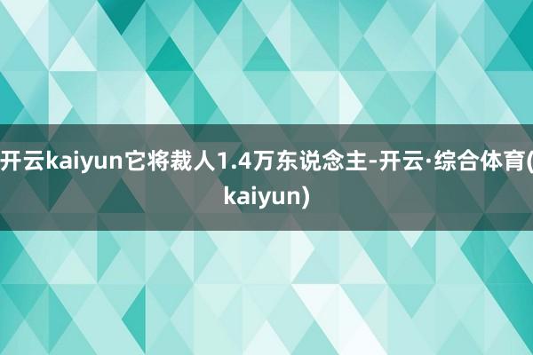 开云kaiyun它将裁人1.4万东说念主-开云·综合体育(kaiyun)