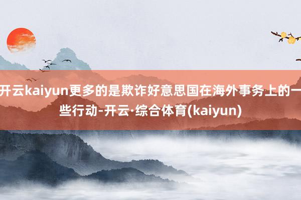 开云kaiyun更多的是欺诈好意思国在海外事务上的一些行动-开云·综合体育(kaiyun)