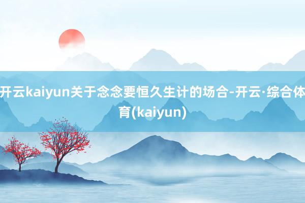 开云kaiyun关于念念要恒久生计的场合-开云·综合体育(kaiyun)