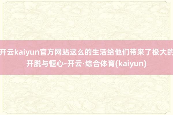 开云kaiyun官方网站这么的生活给他们带来了极大的开脱与惬心-开云·综合体育(kaiyun)