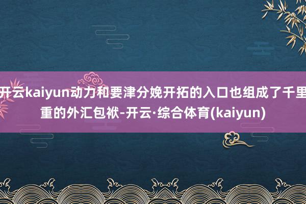 开云kaiyun动力和要津分娩开拓的入口也组成了千里重的外汇包袱-开云·综合体育(kaiyun)