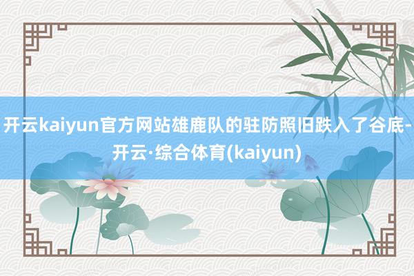 开云kaiyun官方网站雄鹿队的驻防照旧跌入了谷底-开云·综合体育(kaiyun)