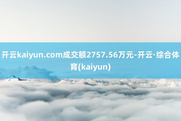 开云kaiyun.com成交额2757.56万元-开云·综合体育(kaiyun)