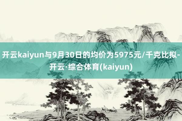 开云kaiyun与9月30日的均价为5975元/千克比拟-开云·综合体育(kaiyun)