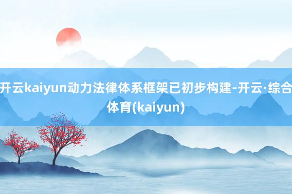 开云kaiyun动力法律体系框架已初步构建-开云·综合体育(kaiyun)