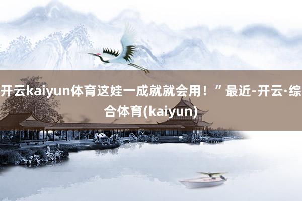 开云kaiyun体育这娃一成就就会用！”最近-开云·综合体育(kaiyun)