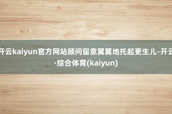 开云kaiyun官方网站顾问留意翼翼地托起更生儿-开云·综合体育(kaiyun)