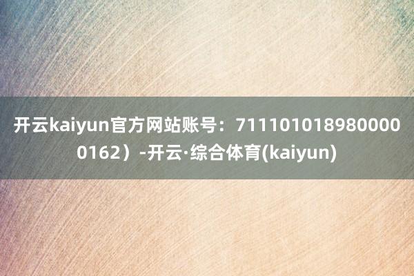 开云kaiyun官方网站账号：7111010189800000162）-开云·综合体育(kaiyun