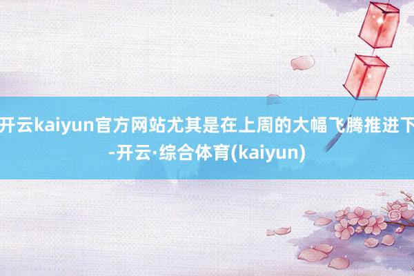 开云kaiyun官方网站尤其是在上周的大幅飞腾推进下-开云·综合体育(kaiyun)