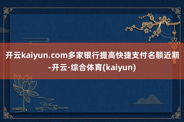 开云kaiyun.com　　多家银行提高快捷支付名额　　近期-开云·综合体育(kaiyun)