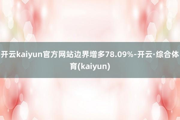 开云kaiyun官方网站边界增多78.09%-开云·综合体育(kaiyun)