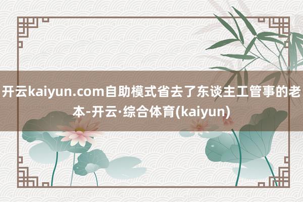 开云kaiyun.com自助模式省去了东谈主工管事的老本-开云·综合体育(kaiyun)