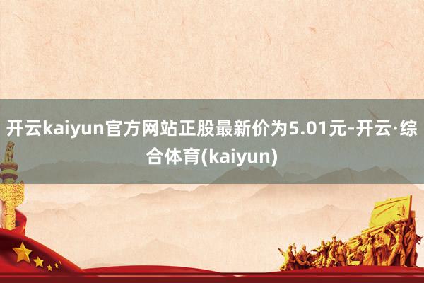 开云kaiyun官方网站正股最新价为5.01元-开云·综合体育(kaiyun)