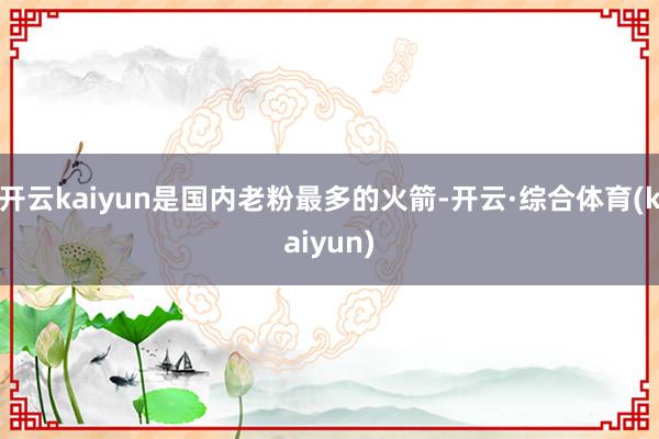 开云kaiyun是国内老粉最多的火箭-开云·综合体育(kaiyun)