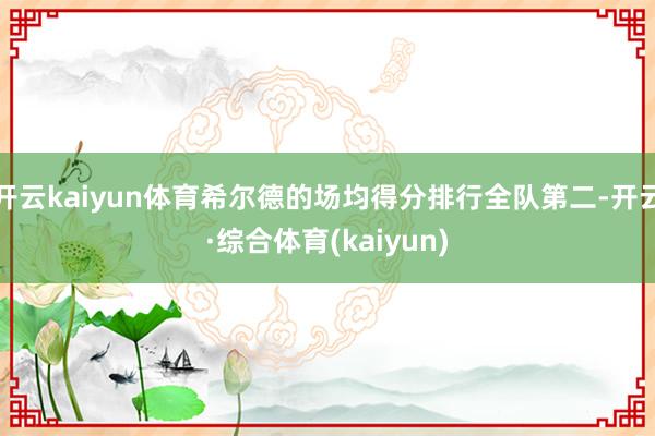 开云kaiyun体育希尔德的场均得分排行全队第二-开云·综合体育(kaiyun)