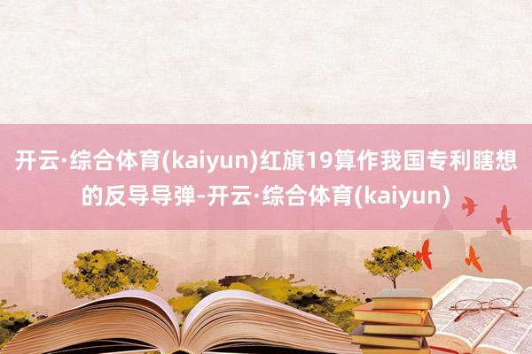 开云·综合体育(kaiyun)红旗19算作我国专利瞎想的反导导弹-开云·综合体育(kaiyun)