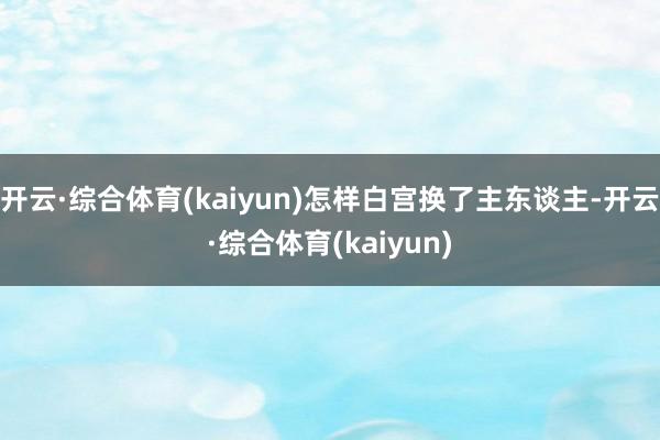 开云·综合体育(kaiyun)怎样白宫换了主东谈主-开云·综合体育(kaiyun)