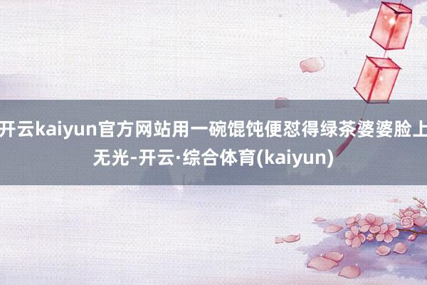 开云kaiyun官方网站用一碗馄饨便怼得绿茶婆婆脸上无光-开云·综合体育(kaiyun)