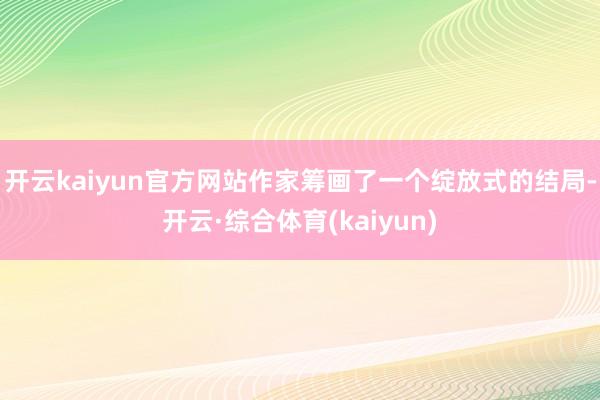 开云kaiyun官方网站作家筹画了一个绽放式的结局-开云·综合体育(kaiyun)