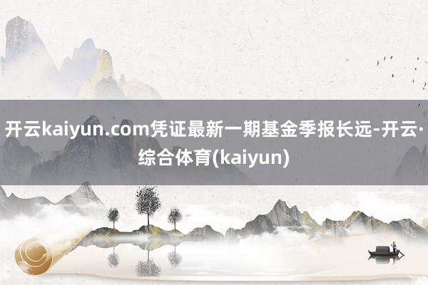 开云kaiyun.com凭证最新一期基金季报长远-开云·综合体育(kaiyun)