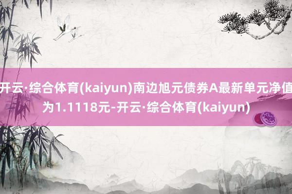 开云·综合体育(kaiyun)南边旭元债券A最新单元净值为1.1118元-开云·综合体育(kaiyu