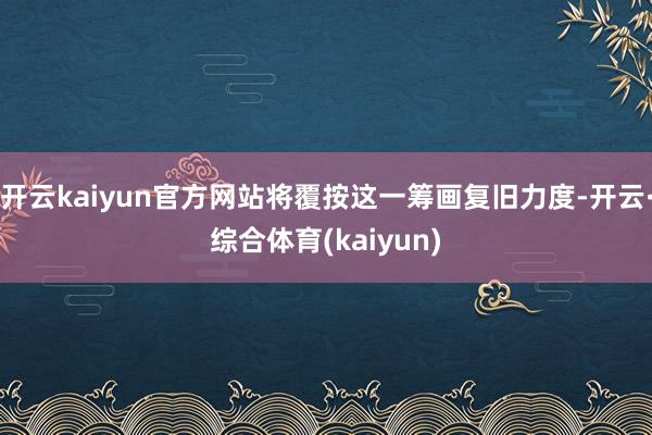 开云kaiyun官方网站将覆按这一筹画复旧力度-开云·综合体育(kaiyun)